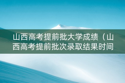 山西高考提前批大学成绩（山西高考提前批次录取结果时间）