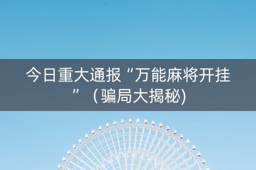今日重大通报“万能麻将开挂”（骗局大揭秘)