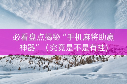 必看盘点揭秘“手机麻将助赢神器”（究竟是不是有挂)