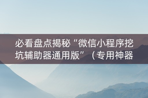 必看盘点揭秘“微信小程序挖坑辅助器通用版”（专用神器下载)