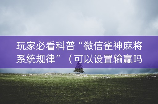 玩家必看科普“微信雀神麻将系统规律”（可以设置输赢吗)
