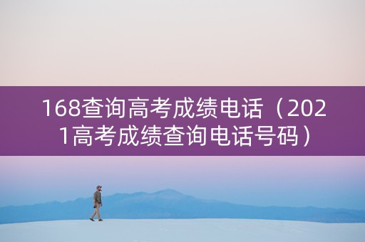 168查询高考成绩电话（2021高考成绩查询电话号码）