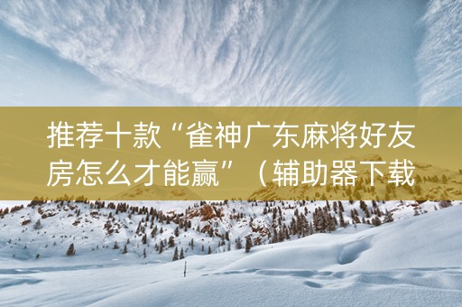 推荐十款“雀神广东麻将好友房怎么才能赢”（辅助器下载)