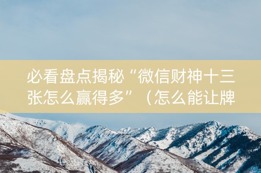 必看盘点揭秘“微信财神十三张怎么赢得多”（怎么能让牌好一点)