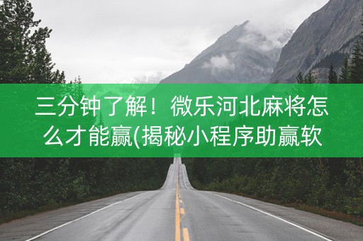 三分钟了解！微乐河北麻将怎么才能赢(揭秘小程序助赢软件)