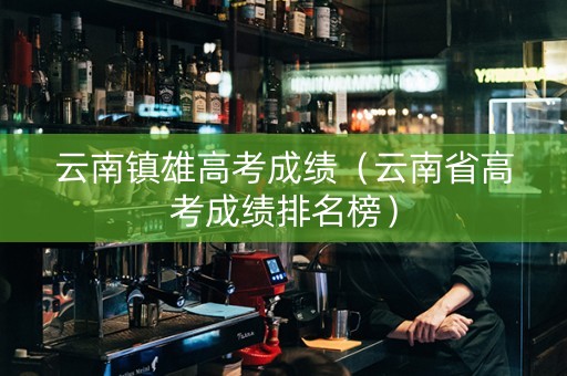 云南镇雄高考成绩（云南省高考成绩排名榜）