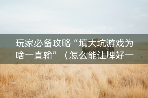 玩家必备攻略“填大坑游戏为啥一直输”（怎么能让牌好一点)