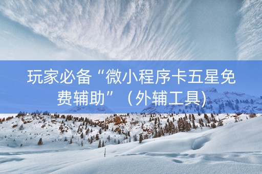 玩家必备“微小程序卡五星免费辅助”（外辅工具)
