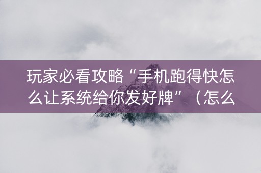玩家必看攻略“手机跑得快怎么让系统给你发好牌”（怎么提高胜率)
