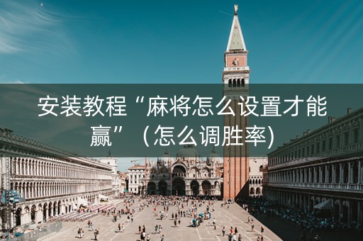 安装教程“麻将怎么设置才能赢”（怎么调胜率)