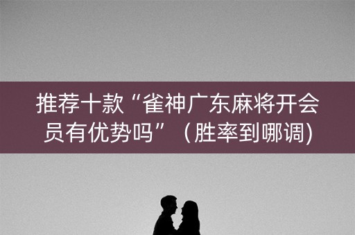 推荐十款“雀神广东麻将开会员有优势吗”（胜率到哪调)