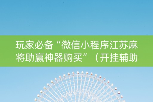 玩家必备“微信小程序江苏麻将助赢神器购买”（开挂辅助器脚本)