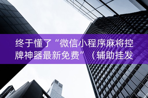 终于懂了“微信小程序麻将控牌神器最新免费”（辅助挂发牌规律)