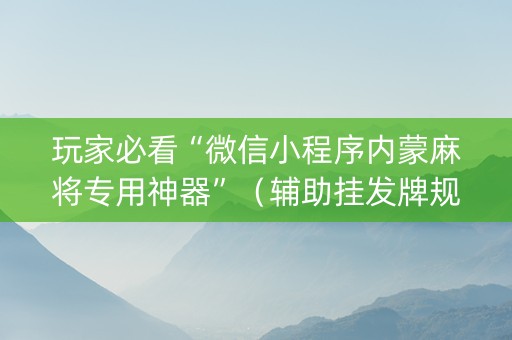 玩家必看“微信小程序内蒙麻将专用神器”（辅助挂发牌规律)