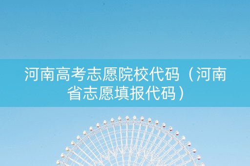 河南高考志愿院校代码（河南省志愿填报代码）