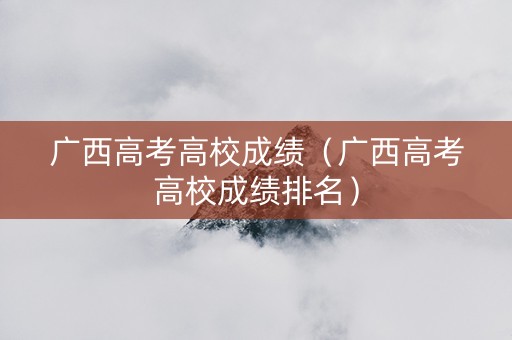 广西高考高校成绩（广西高考高校成绩排名）