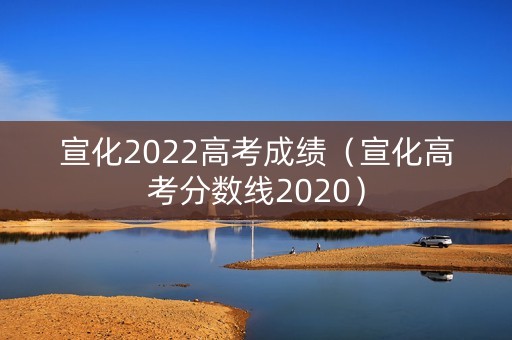 宣化2022高考成绩（宣化高考分数线2020）