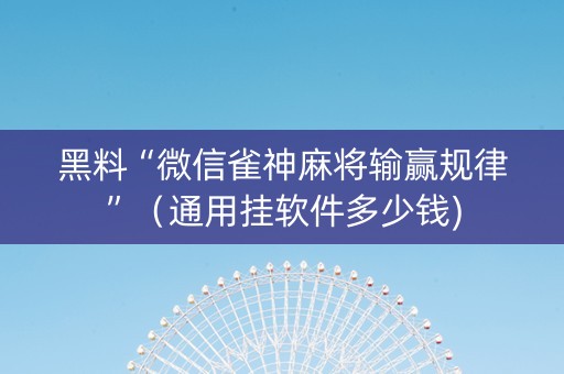 黑料“微信雀神麻将输赢规律”（通用挂软件多少钱)