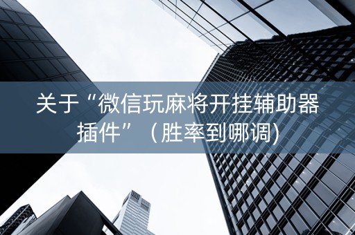 关于“微信玩麻将开挂辅助器插件”（胜率到哪调)