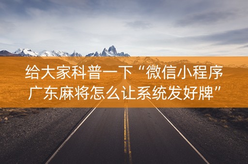 给大家科普一下“微信小程序广东麻将怎么让系统发好牌”（专用神器)