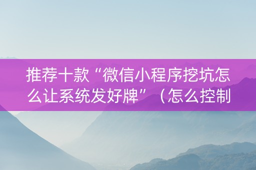 推荐十款“微信小程序挖坑怎么让系统发好牌”（怎么控制输赢)