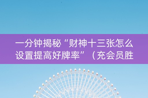 一分钟揭秘“财神十三张怎么设置提高好牌率”（充会员胜率高)