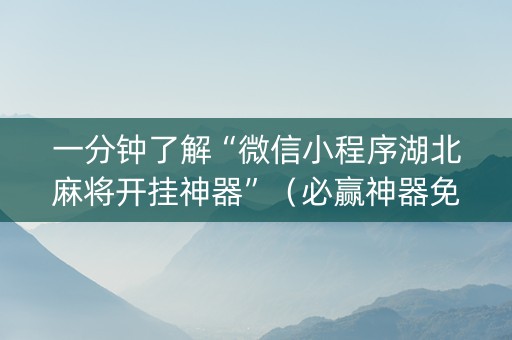 一分钟了解“微信小程序湖北麻将开挂神器”（必赢神器免费安装)