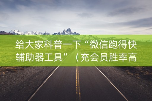 给大家科普一下“微信跑得快辅助器工具”（充会员胜率高)