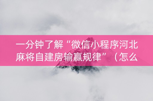 一分钟了解“微信小程序河北麻将自建房输赢规律”（怎么增加胜率)