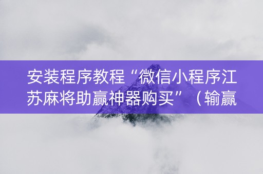 安装程序教程“微信小程序江苏麻将助赢神器购买”（输赢有什么规律)