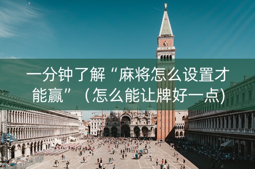一分钟了解“麻将怎么设置才能赢”（怎么能让牌好一点)