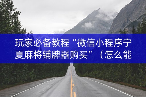 玩家必备教程“微信小程序宁夏麻将铺牌器购买”（怎么能得到好牌)