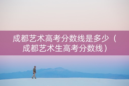 成都艺术高考分数线是多少（成都艺术生高考分数线）