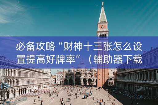 必备攻略“财神十三张怎么设置提高好牌率”（辅助器下载)