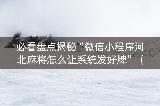 必看盘点揭秘“微信小程序河北麻将怎么让系统发好牌”（充会员胜率高)