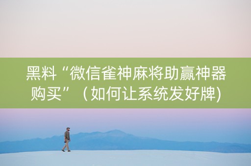 黑料“微信雀神麻将助赢神器购买”（如何让系统发好牌)