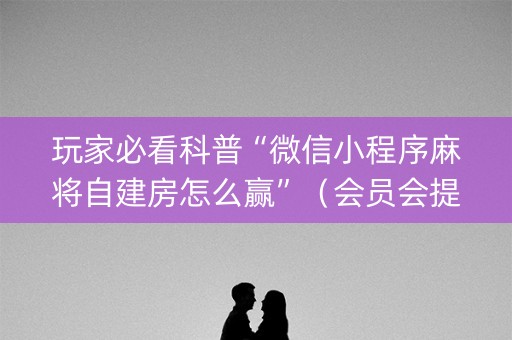 玩家必看科普“微信小程序麻将自建房怎么赢”（会员会提高胜率吗)