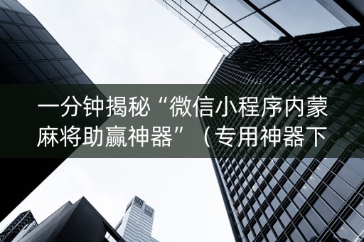 一分钟揭秘“微信小程序内蒙麻将助赢神器”（专用神器下载)