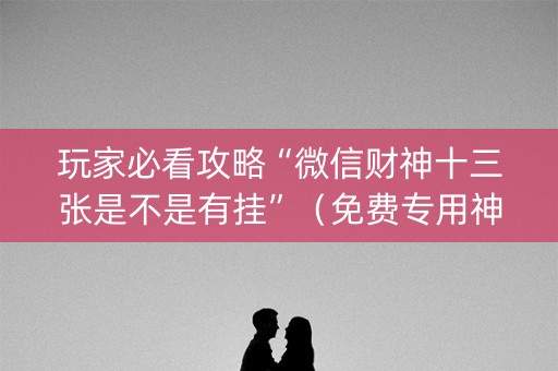 玩家必看攻略“微信财神十三张是不是有挂”（免费专用神器)