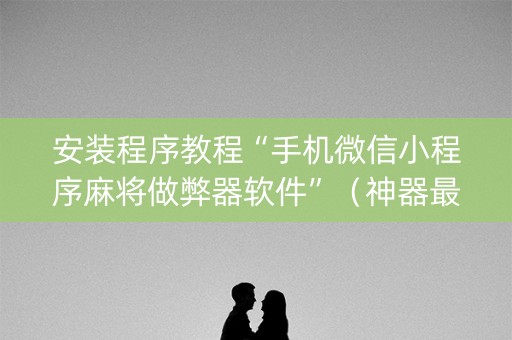 安装程序教程“手机微信小程序麻将做弊器软件”（神器最新免费)