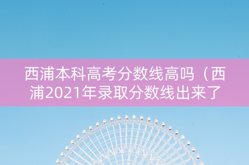 西浦本科高考分数线高吗（西浦2021年录取分数线出来了吗）