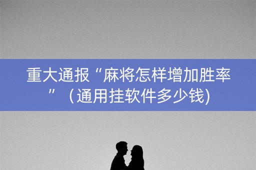 重大通报“麻将怎样增加胜率”（通用挂软件多少钱)