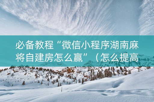 必备教程“微信小程序湖南麻将自建房怎么赢”（怎么提高胜率)