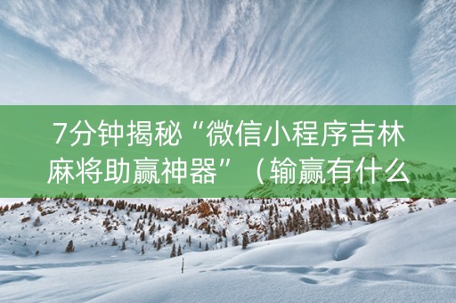 7分钟揭秘“微信小程序吉林麻将助赢神器”（输赢有什么规律)