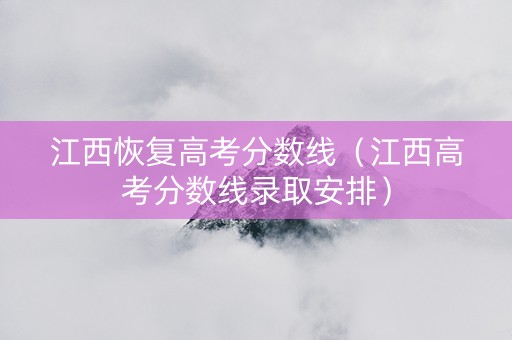 江西恢复高考分数线（江西高考分数线录取安排）