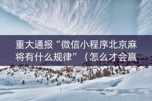 重大通报“微信小程序北京麻将有什么规律”（怎么才会赢)