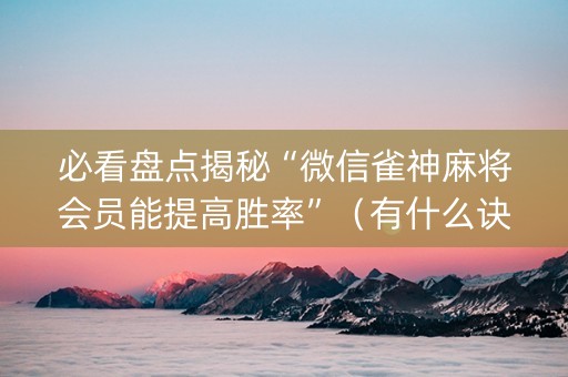 必看盘点揭秘“微信雀神麻将会员能提高胜率”（有什么诀窍)