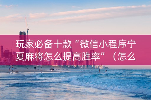 玩家必备十款“微信小程序宁夏麻将怎么提高胜率”（怎么才会赢)