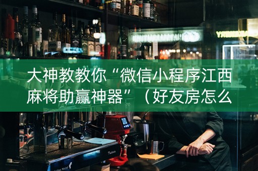 大神教教你“微信小程序江西麻将助赢神器”（好友房怎么才能赢)