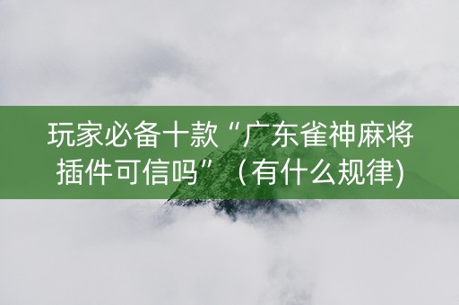 玩家必备十款“广东雀神麻将插件可信吗”（有什么规律)